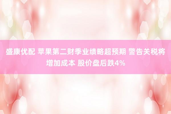 盛康优配 苹果第二财季业绩略超预期 警告关税将增加成本 股价盘后跌4%