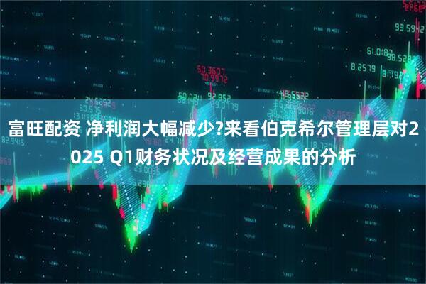 富旺配资 净利润大幅减少?来看伯克希尔管理层对2025 Q1财务状况及经营成果的分析