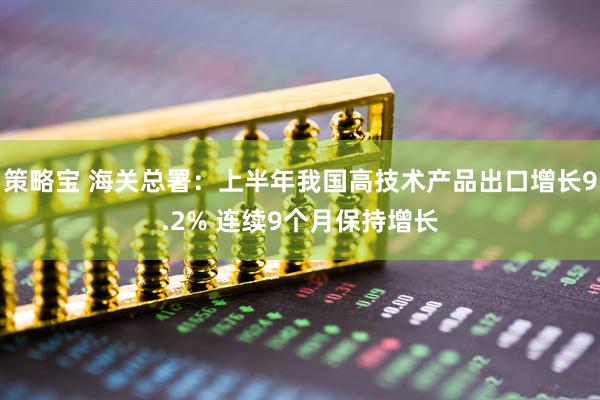 策略宝 海关总署：上半年我国高技术产品出口增长9.2% 连续9个月保持增长
