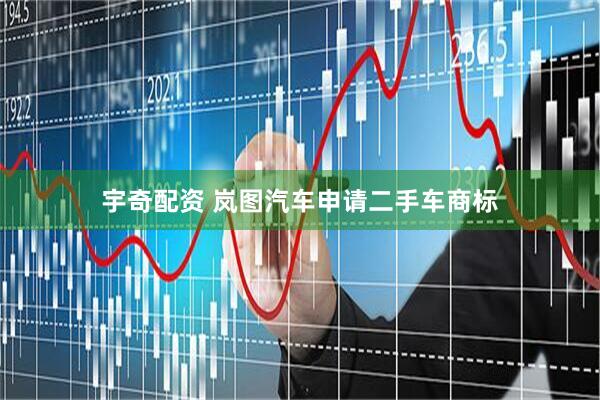 宇奇配资 岚图汽车申请二手车商标