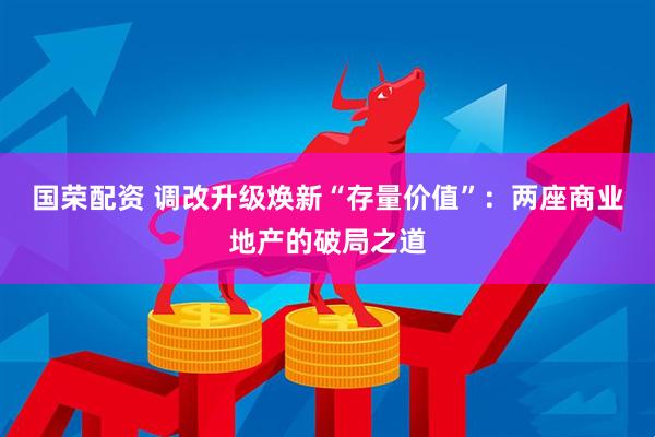 国荣配资 调改升级焕新“存量价值”：两座商业地产的破局之道