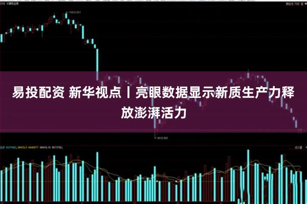 易投配资 新华视点丨亮眼数据显示新质生产力释放澎湃活力