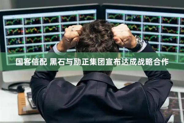 国客信配 黑石与励正集团宣布达成战略合作