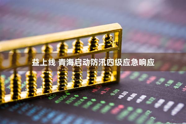 益上线 青海启动防汛四级应急响应
