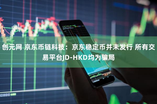 创元网 京东币链科技：京东稳定币并未发行 所有交易平台JD-HKD均为骗局