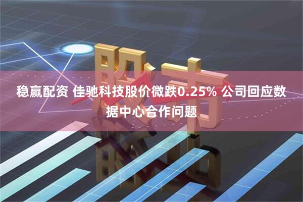 稳赢配资 佳驰科技股价微跌0.25% 公司回应数据中心合作问题