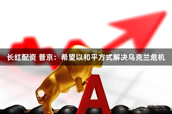 长红配资 普京：希望以和平方式解决乌克兰危机