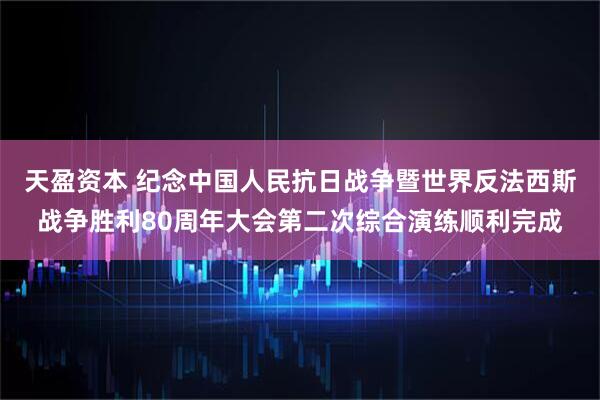 天盈资本 纪念中国人民抗日战争暨世界反法西斯战争胜利80周年大会第二次综合演练顺利完成