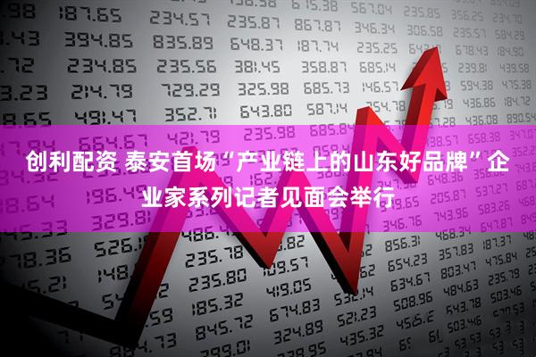 创利配资 泰安首场“产业链上的山东好品牌”企业家系列记者见面会举行