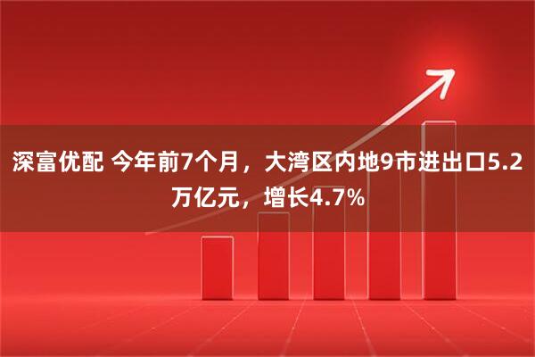 深富优配 今年前7个月，大湾区内地9市进出口5.2万亿元，增长4.7%