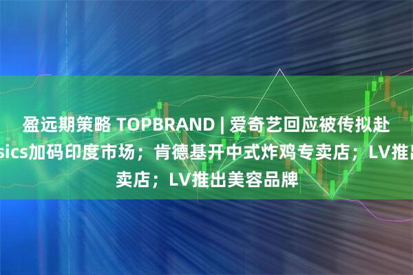 盈远期策略 TOPBRAND | 爱奇艺回应被传拟赴港IPO；Asics加码印度市场；肯德基开中式炸鸡专卖店；LV推出美容品牌