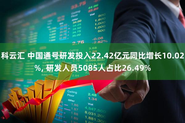 科云汇 中国通号研发投入22.42亿元同比增长10.02%, 研发人员5085人占比26.49%