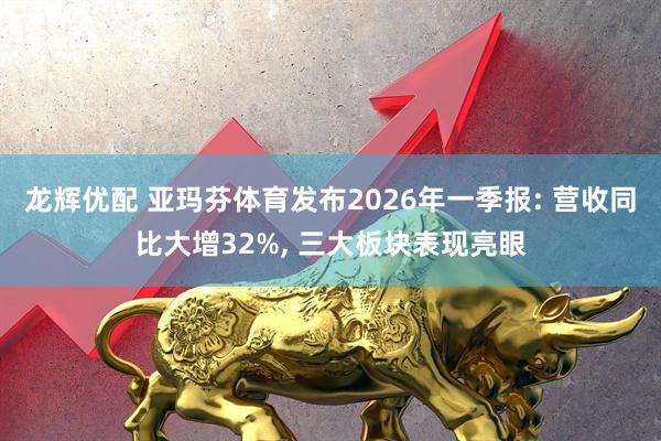 龙辉优配 亚玛芬体育发布2026年一季报: 营收同比大增32%, 三大板块表现亮眼