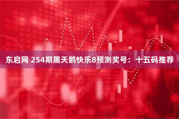 东启网 254期黑天鹅快乐8预测奖号：十五码推荐